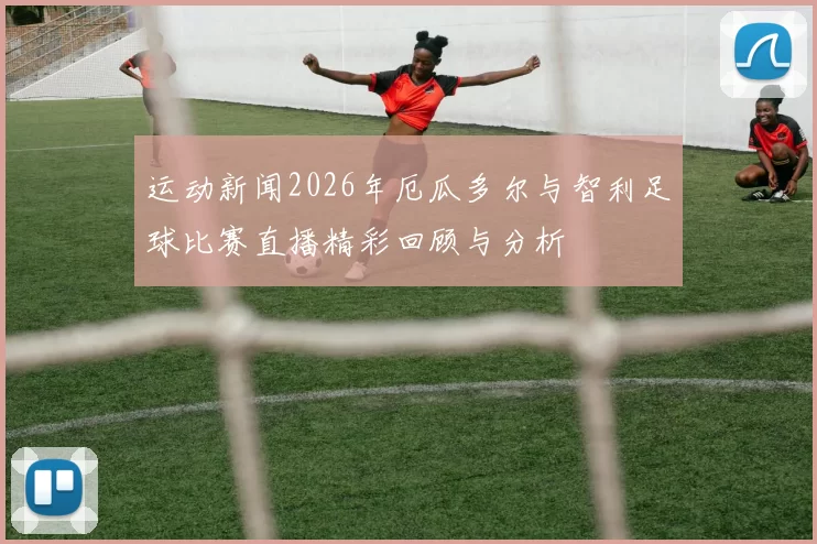 运动新闻2026年厄瓜多尔与智利足球比赛直播精彩回顾与分析