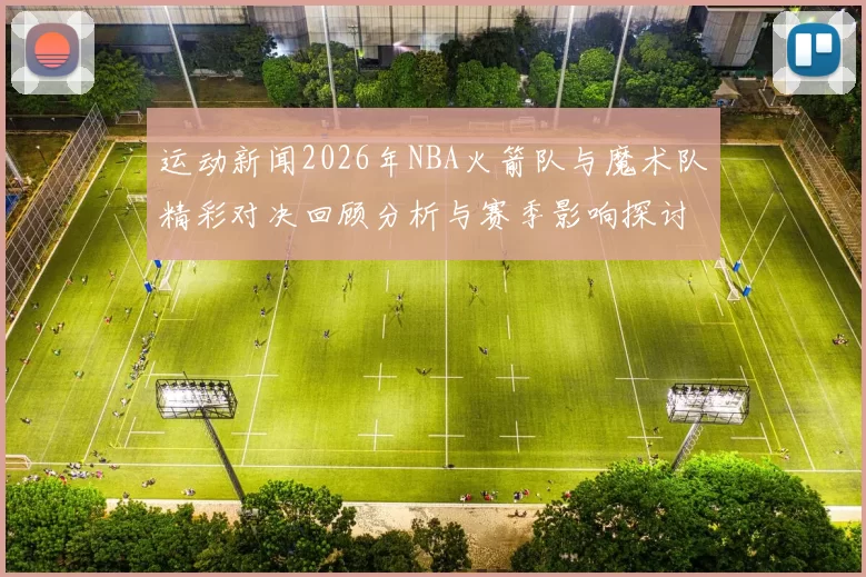 运动新闻2026年NBA火箭队与魔术队精彩对决回顾分析与赛季影响探讨