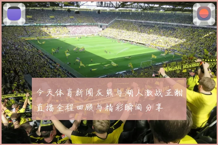 今天体育新闻灰熊与湖人激战正酣直播全程回顾与精彩瞬间分享
