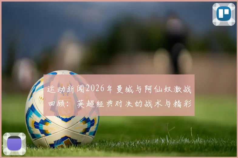 运动新闻2026年曼城与阿仙奴激战回顾：英超经典对决的战术与精彩瞬间分析